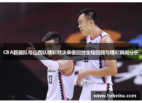 CBA新疆队与山西队精彩对决录像回放全程回顾与精彩瞬间分析