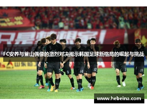 FC安养与釜山偶像的激烈对决揭示韩国足球新格局的崛起与挑战