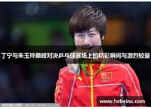 丁宁与朱玉玲巅峰对决乒乓球赛场上的精彩瞬间与激烈较量