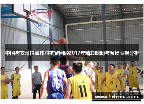 中国与安哥拉篮球对抗赛回顾2017年精彩瞬间与赛场表现分析