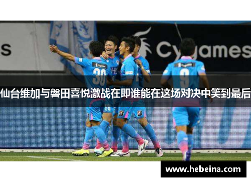 仙台维加与磐田喜悦激战在即谁能在这场对决中笑到最后