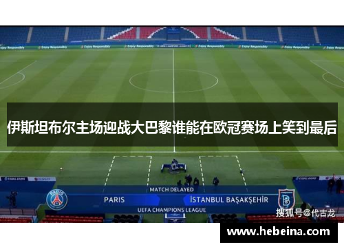 伊斯坦布尔主场迎战大巴黎谁能在欧冠赛场上笑到最后