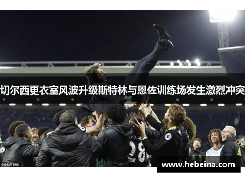 切尔西更衣室风波升级斯特林与恩佐训练场发生激烈冲突